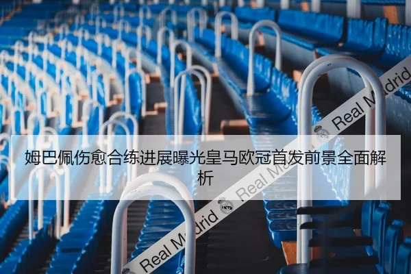 姆巴佩伤愈合练进展曝光皇马欧冠首发前景全面解析