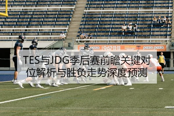TES与JDG季后赛前瞻关键对位解析与胜负走势深度预测