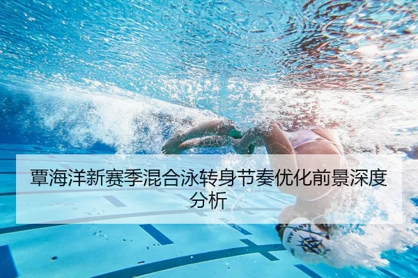 覃海洋新赛季混合泳转身节奏优化前景深度分析
