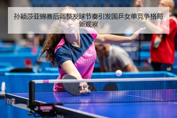 孙颖莎亚锦赛后调整发球节奏引发国乒女单竞争格局新观察