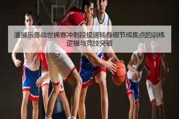 潘展乐备战世锦赛冲刺段提速转身细节成焦点的训练逻辑与竞技突破