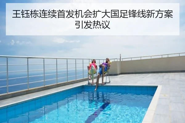 王钰栋连续首发机会扩大国足锋线新方案引发热议