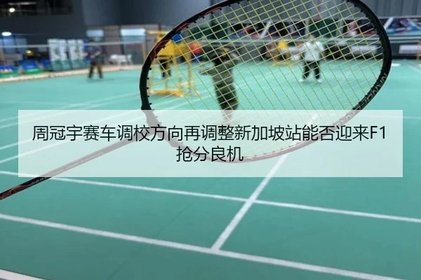 周冠宇赛车调校方向再调整新加坡站能否迎来F1抢分良机