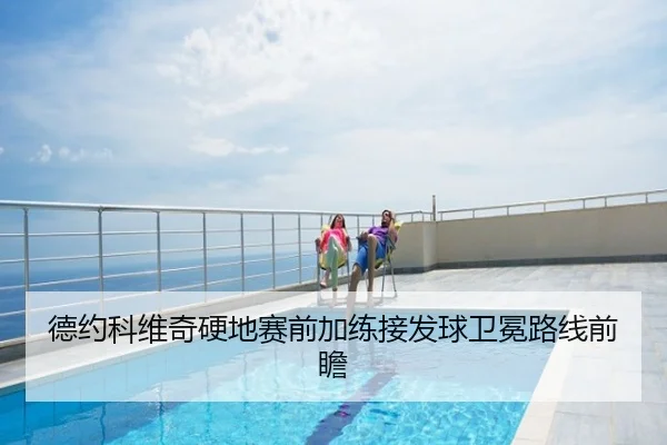 德约科维奇硬地赛前加练接发球卫冕路线前瞻